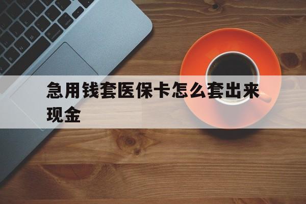 楚雄包含急用钱套医保卡怎么套出来现金的词条