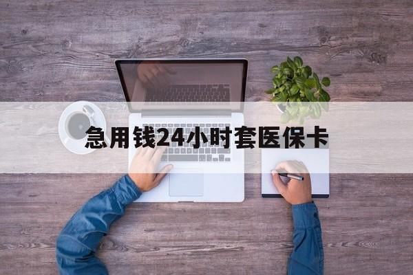 楚雄最新急用钱24小时套医保卡方法分析(最方便真实的楚雄急用钱24小时套医保卡济南能用吗方法)