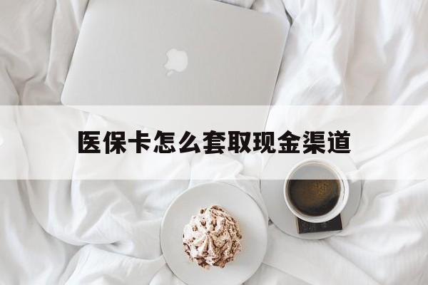 楚雄最新医保卡怎么套取现金渠道方法分析(最方便真实的楚雄医保卡怎么套取现金渠道里的钱方法)