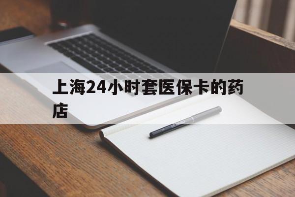 楚雄最新上海24小时套医保卡的药店方法分析(最方便真实的楚雄上海刷医保卡的药店方法)