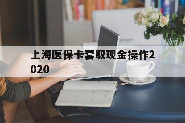楚雄最新上海医保卡套取现金操作2020方法分析(最方便真实的楚雄上海医保卡套取现金操作2020年方法)