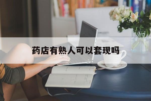 楚雄最新药店有熟人可以套现吗方法分析(最方便真实的楚雄药店有熟人可以套现吗现在方法)