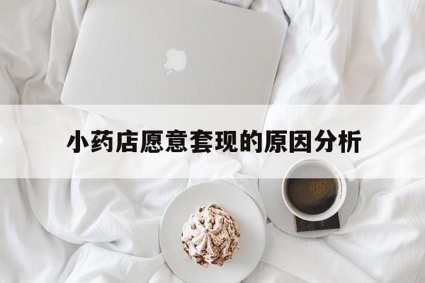 楚雄最新小药店愿意套现的原因分析方法分析(最方便真实的楚雄小药店愿意套现的原因分析怎么写方法)