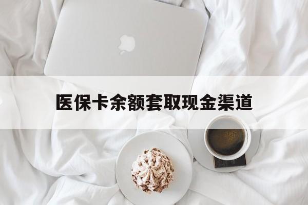 楚雄最新医保卡余额套取现金渠道方法分析(最方便真实的楚雄医保卡余额套取现金渠道有哪些方法)