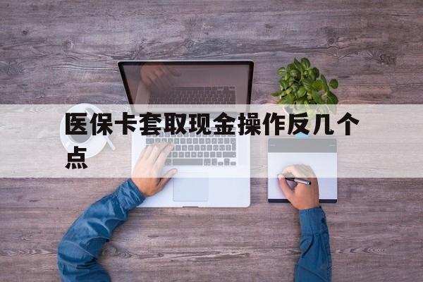 楚雄最新医保卡套取现金操作反几个点方法分析(最方便真实的楚雄医保卡套取现金对个人什么影响方法)