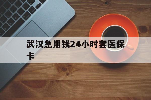 楚雄最新武汉急用钱24小时套医保卡方法分析(最方便真实的楚雄急用钱24小时套医保中介方法)