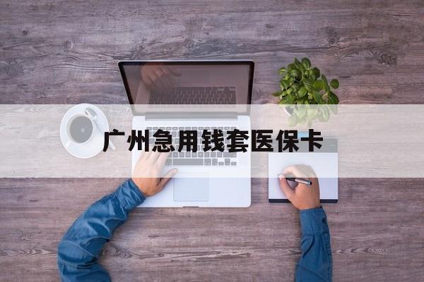 楚雄最新广州急用钱套医保卡方法分析(最方便真实的楚雄广州医保卡套取现金哪里有方法)