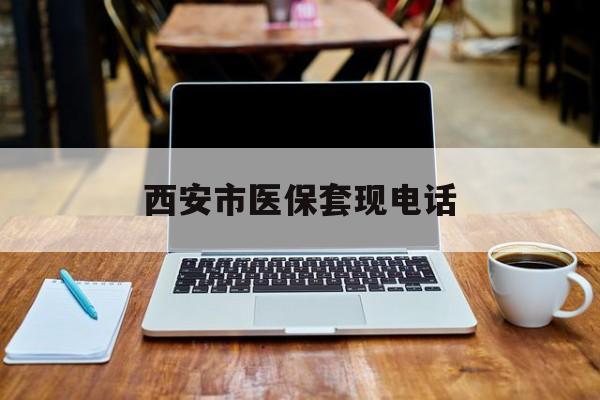 楚雄最新西安市医保套现电话方法分析(最方便真实的楚雄西安市医保套现电话查询方法)