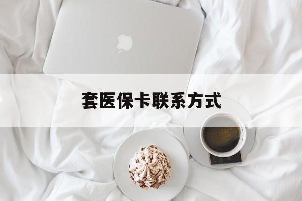 楚雄最新套医保卡联系方式方法分析(最方便真实的楚雄套医保卡联系方式怎么写方法)