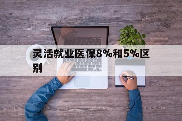 楚雄最新灵活就业医保8%和5%区别方法分析(最方便真实的楚雄个人灵活就业社保医疗5%和10%的区别方法)