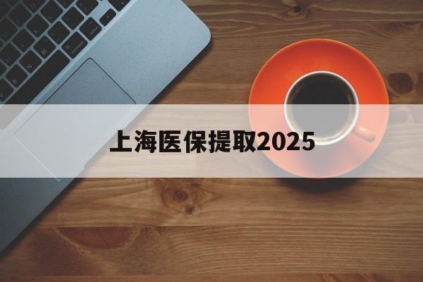 楚雄最新上海医保提取2025方法分析(最方便真实的楚雄上海医保提取条件和提取流程方法)