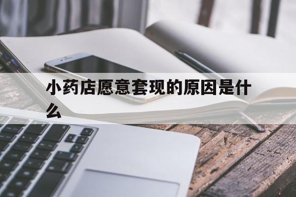 楚雄最新小药店愿意套现的原因是什么方法分析(最方便真实的楚雄小药店愿意套现的原因是什么呢方法)