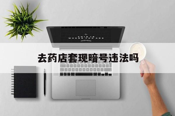 楚雄最新去药店套现暗号违法吗方法分析(最方便真实的楚雄自己套现自己的信用卡违法吗方法)