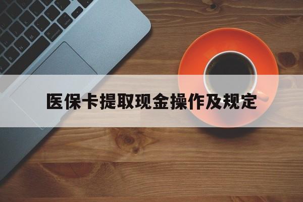 楚雄最新医保卡提取现金操作及规定方法分析(最方便真实的楚雄医保卡提取现金操作及规定流程方法)