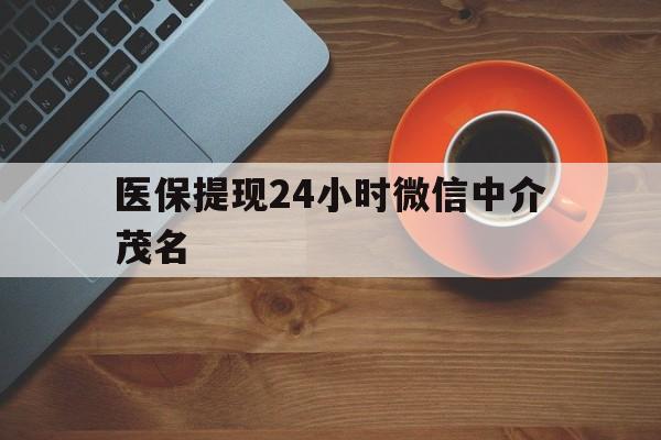 楚雄医保提现24小时微信中介茂名的简单介绍
