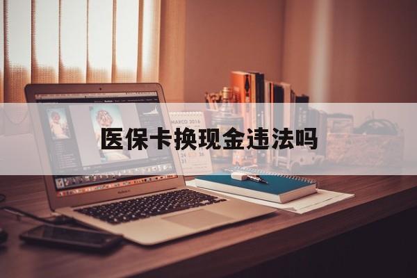 楚雄最新医保卡换现金违法吗方法分析(最方便真实的楚雄刷医保卡换现金是否构成犯罪方法)