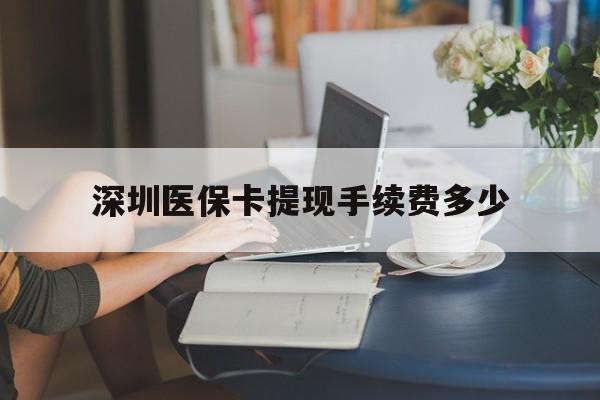 楚雄最新深圳医保卡提现手续费多少方法分析(最方便真实的楚雄深圳医保卡提现龙华吧方法)