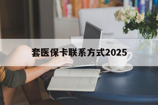 楚雄最新套医保卡联系方式2025方法分析(最方便真实的楚雄谁能帮我套医保卡方法)