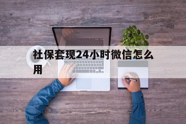 楚雄最新社保套现24小时微信怎么用方法分析(最方便真实的楚雄社保卡套现的联系方式方法)
