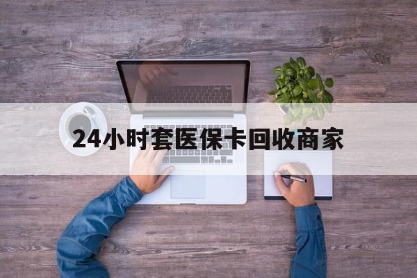 楚雄最新24小时套医保卡回收商家方法分析(最方便真实的楚雄医保取现24小时微信方法)