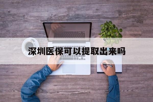 楚雄最新深圳医保可以提取出来吗方法分析(最方便真实的楚雄深圳医保能提取吗方法)