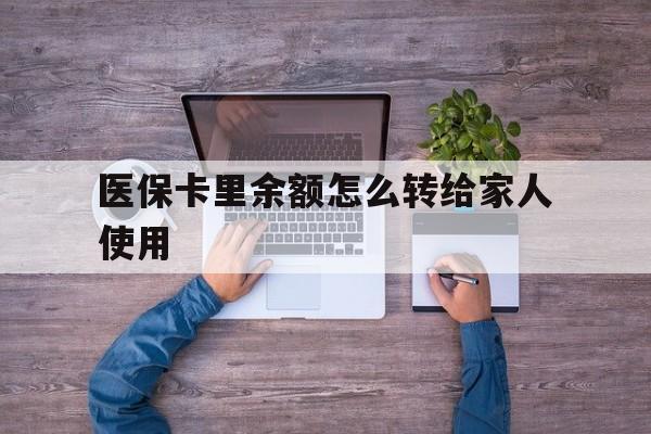 楚雄最新医保卡里余额怎么转给家人使用方法分析(最方便真实的楚雄医保卡余额如何转移给亲属方法)