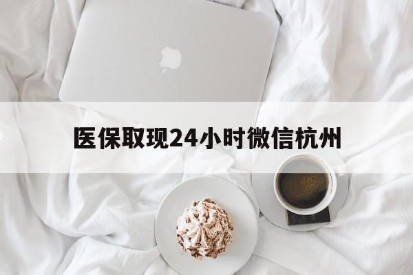 楚雄最新医保取现24小时微信杭州方法分析(最方便真实的楚雄医保取现24小时微信杭州可以取吗方法)